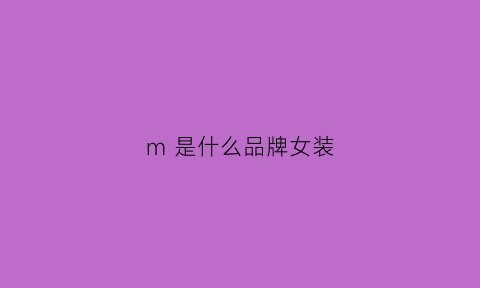 m是什么品牌女装(m是什么品牌女装)